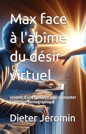 Max face à l'abîme du désir virtuel: conseils d’un psychiatre pour surmonter l'addiction pornographique