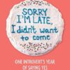 Sorry I'm Late, I Didn't Want to Come: One Introvert's Year of Saying Yes