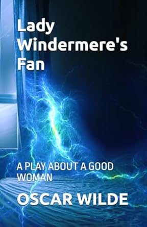 Lady Windermere's Fan: A PLAY ABOUT A GOOD WOMAN