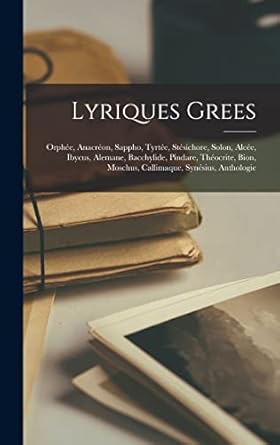 Lyriques Grees: Orphée, Anacréon, Sappho, Tyrtée, Stésichore, Solon, Alcée, Ibycus, Alemane, Bacchylide, Pindare, Théocrite, Bion, Moschus, Callimaque, Synésius, Anthologie