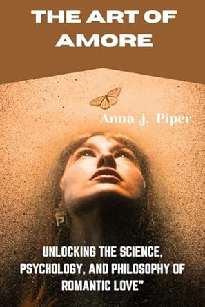 The Art Of Amore: Unlocking the Science, Psychology, and Philosophy of Romantic Love