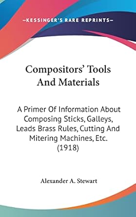 Compositors' Tools And Materials: A Primer Of Information About Composing Sticks, Galleys, Leads Brass Rules, Cutting And Mitering Machines, Etc. (1918)