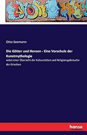 Die Götter und Heroen - Eine Vorschule der Kunstmythologie: nebst einer Übersicht der Kultusstätten und Religionsgebräuche der Griechen