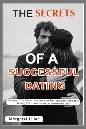 THE SECRETS OF A SUCCESSFUL DATING: Discover The Hidden Secrets And Strategies To Make Your Dating A Successful And A Memorable One