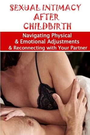 SEXUAL INTIMACY AFTER CHILDBIRTH: Navigating Physical and Emotional Adjustments and Reconnecting with Your Partner