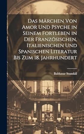 Das Märchen Von Amor Und Psyche in Seinem Fortleben in Der Französischen, Italienischen Und Spanischen Literatur Bis Zum 18. Jahrhundert