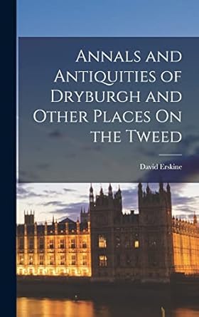 Annals and Antiquities of Dryburgh and Other Places On the Tweed
