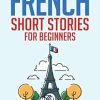 French Short Stories for Beginners: 20 Captivating Short Stories to Learn French & Grow Your Vocabulary the Fun Way!