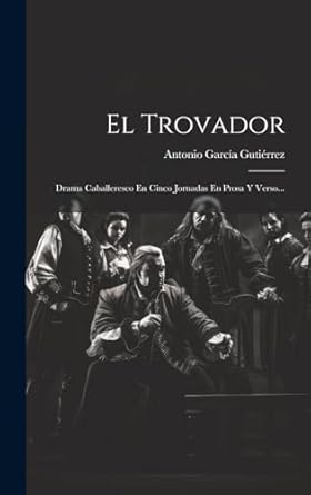 El Trovador: Drama Caballeresco En Cinco Jornadas En Prosa Y Verso...