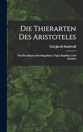 Die Thierarten des Aristoteles: Von den Klassen der Säugethiere, Vögel, Reptilien, und Insekten