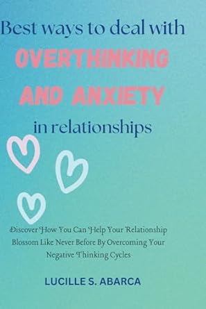 Best ways to deal with overthinking and anxiety in relationships: Discover How You Can Help Your Relationship Blossom Like Never Before By Overcoming Your Negative Thinking Cycles.