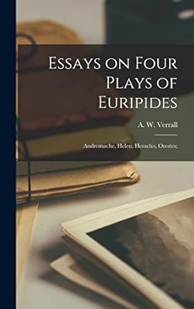 Essays on Four Plays of Euripides: Andromache, Helen, Heracles, Orestes;