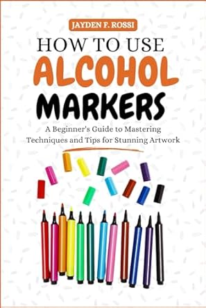 HOW TO USE ALCOHOL MARKERS: A Beginner's Guide to Mastering Techniques and Tips for Stunning Artwork