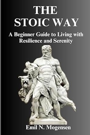 THE STOIC WAY: A Beginner Guide to Living with Resilience and Serenity