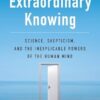 Extraordinary Knowing: Science, Skepticism, and the Inexplicable Powers of the Human Mind