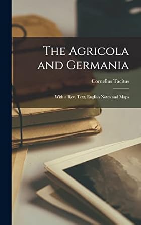 The Agricola and Germania: With a Rev. Text, English Notes and Maps