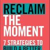 Reclaim the Moment: Seven Strategies to Build a Better Now