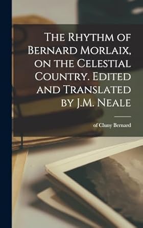 The Rhythm of Bernard Morlaix, on the Celestial Country. Edited and Translated by J.M. Neale