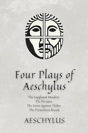 Four Plays of Aeschylus: The Suppliant Maidens. The Persians. The Seven Against Thebes. The Prometheus Bound.