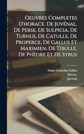 Oeuvres Completes D'horace, De Juvénal, De Perse, De Sulpicia, De Turnus, De Catulle, De Properce, De Gallus Et Maximien, De Tibulle, De Phèdre Et De Syrus