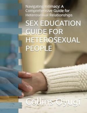 SEX EDUCATION GUIDE FOR HETEROSEXUAL PEOPLE: Navigating Intimacy: A Comprehensive Guide for Heterosexual Relationships