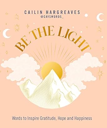 Be the Light: Words to Inspire Gratitude, Hope and Happiness