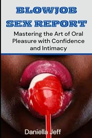 BLOWJOB SEX REPORT: Mastering the Art of Oral Pleasure with Confidence and Intimacy