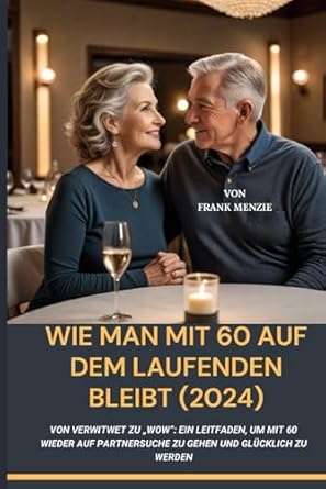 Wie man mit 60 auf dem Laufenden bleibt (2024): Von verwitwet zu „Wow“: Ein Leitfaden, um mit 60 wieder auf Partnersuche zu gehen und glücklich zu werden