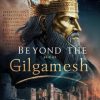 Beyond The Epic of Gilgamesh: The Enduring Legacy of Life and Legend of a Mighty King