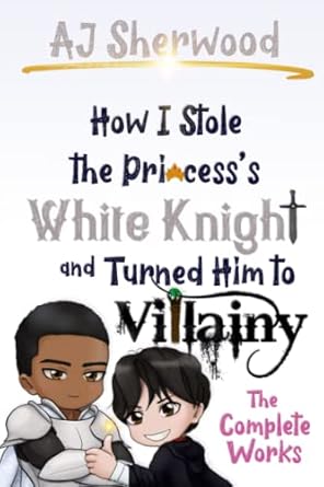 How I Stole the Princess's White Knight and Turned Him to Villainy: The Complete Works