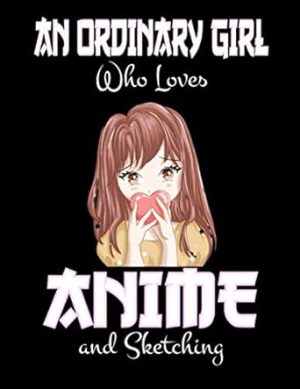 An Ordinary Girl Who Loves Anime And Sketching: Anime Sketch Book Japanese Manga Comic Art Pad Blank Pages For Teen Girls For Drawing And Doodling.