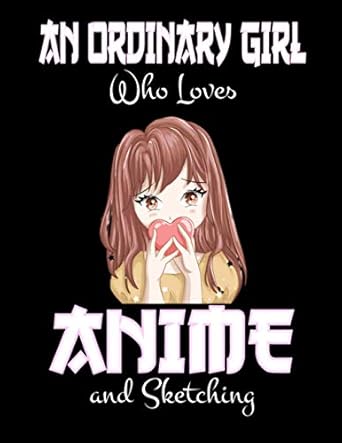 An Ordinary Girl Who Loves Anime And Sketching: Anime Sketch Book Japanese Manga Comic Art Pad Blank Pages For Teen Girls For Drawing And Doodling.