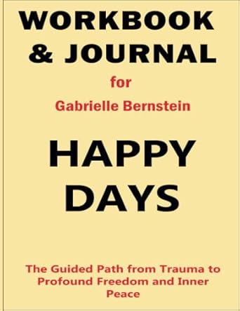 Workbook and Journal for Gabrielle Bernstein Happy Days: The Guided Path from Trauma to Profound Freedom and Inner Peace