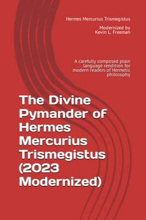 The Divine Pymander of Hermes Mercurius Trismegistus (2023 Modernized): A carefully composed plain language rendition for modern readers of Hermetic philosophy