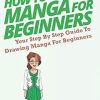 How To Draw Manga For Beginners: Your Step By Step Guide To Drawing Manga For Beginners