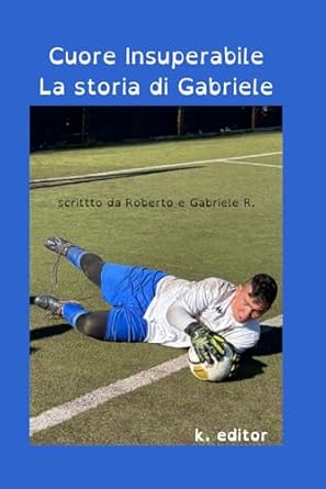 Cuore Insuperabile : La Storia di Gabriele: storia di un adolescente affetto da ritardo cognitivo e la sua passione per il calcio