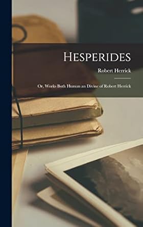 Hesperides: Or, Works Both Human an Divine of Robert Herrick