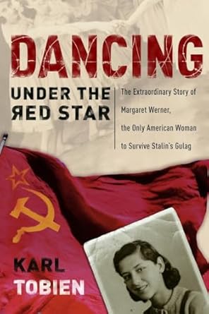 Dancing Under The Red Star: The Extraordinary Story of Margaret Werner, the Only American Woman to Survive Stalin's Gulag