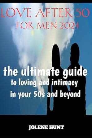 LOVE AFTER 50 FOR MEN 2024: THE ULTIMATE GUIDE TO LOVING AND INTIMACY IN YOUR 50s AND BEYOND