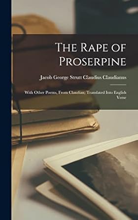 The Rape of Proserpine: With Other Poems, From Claudian;...