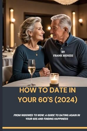 How To Date In Your 60's (2024): From Widowed to Wow: A Guide to Dating Again in Your 60s and Finding Happiness