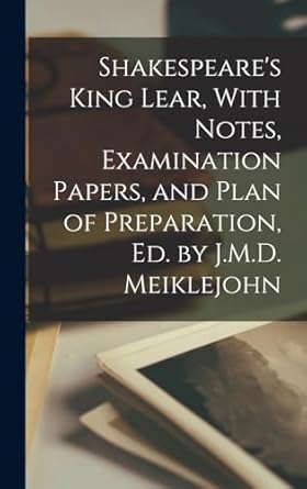 Shakespeare's King Lear, With Notes, Examination Papers, and Plan of Preparation, Ed. by J.M.D. Meiklejohn