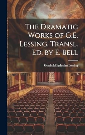 The Dramatic Works of G.E. Lessing. Transl. Ed. by E. Bell