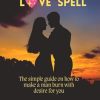 The magical love spell: The simple guide on how to make a man burn with desire for you