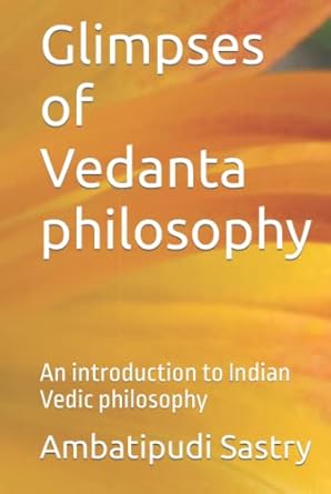 Glimpses of Vedanta philosophy: An introduction to Indian Vedic philosophy