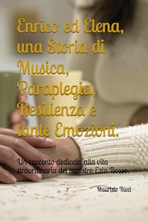 Enrico ed Elena, una Storia di Musica, Paraplegia, Resilienza e tante Emozioni.: Un racconto dedicato alla vita straordinaria del maestro Ezio Bosso.