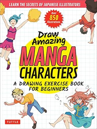 Draw Amazing Manga Characters: A Drawing Exercise Book for Beginners. Learn the Secrets of Japanese Illustrators (Learn 81 Poses; Over 850 illustrations)