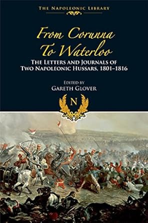 From Corunna to Waterloo: The Letters and Journals of Two Napoleonic Hussars, 1801-1816