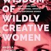 Wisdom of Wildly Creative Women: Real Stories from Inspirational, Artistic, and Empowered Women (True Life Stories, Beautiful Photography)
