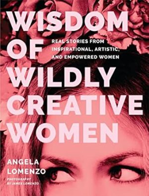 Wisdom of Wildly Creative Women: Real Stories from Inspirational, Artistic, and Empowered Women (True Life Stories, Beautiful Photography)
